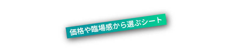 価格や臨場感から選ぶシート