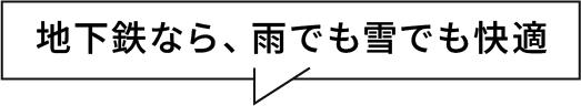 地下鉄なら、雨でも雪でも快適