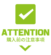 ATTENTION 購入前の注意事項
