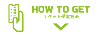 HOW TO GET チケット受取方法